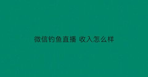 微信钓鱼直播 收入怎么样